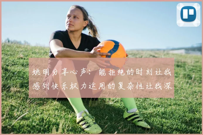 姚明分享心声：能拒绝的时刻让我感到快乐权力运用的复杂性让我深感不足