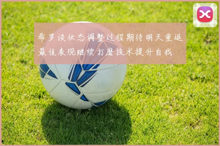 希罗谈状态调整过程期待明天重返最佳表现继续打磨技术提升自我