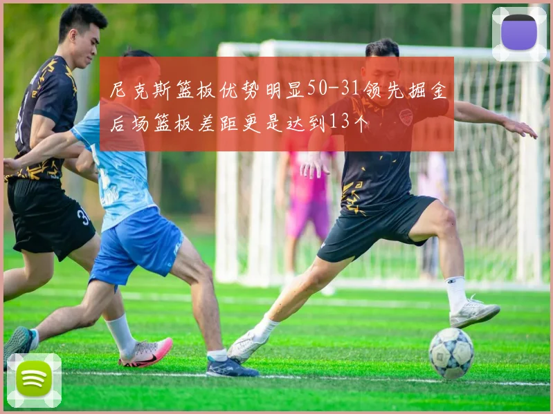 尼克斯篮板优势明显50-31领先掘金后场篮板差距更是达到13个
