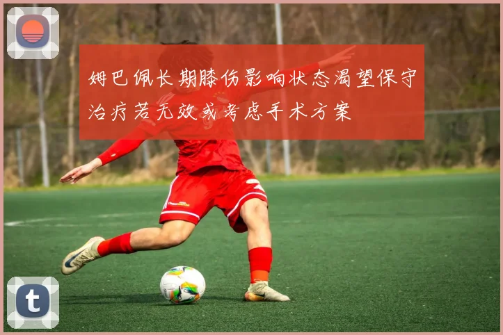 姆巴佩长期膝伤影响状态渴望保守治疗若无效或考虑手术方案
