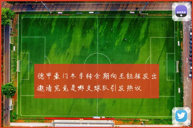 德甲豪门冬季转会期向王钰栋发出邀请究竟是哪支球队引发热议