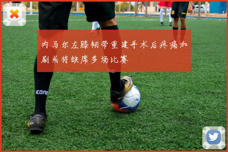 内马尔左膝韧带重建手术后疼痛加剧或将缺席多场比赛