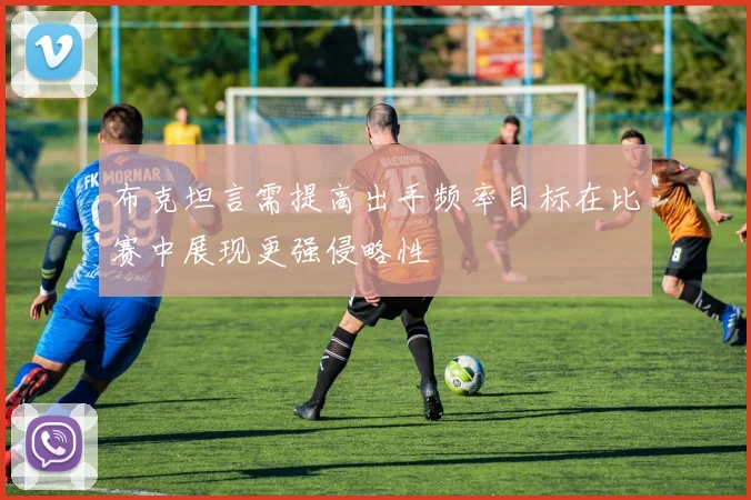 布克坦言需提高出手频率目标在比赛中展现更强侵略性