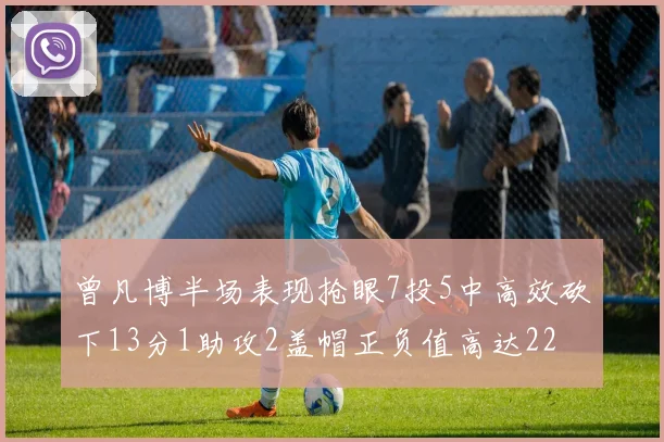 曾凡博半场表现抢眼7投5中高效砍下13分1助攻2盖帽正负值高达22