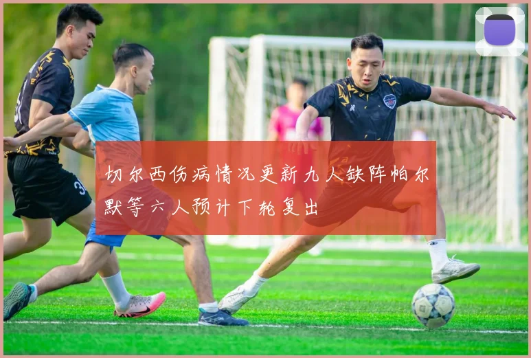 切尔西伤病情况更新九人缺阵帕尔默等六人预计下轮复出
