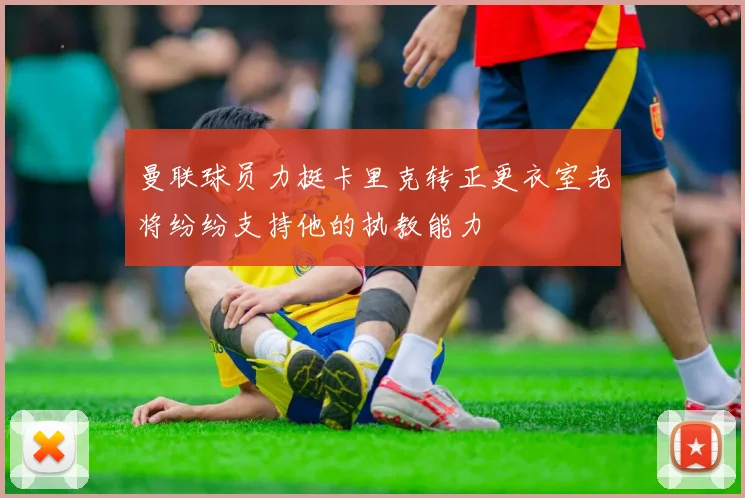 曼联球员力挺卡里克转正更衣室老将纷纷支持他的执教能力