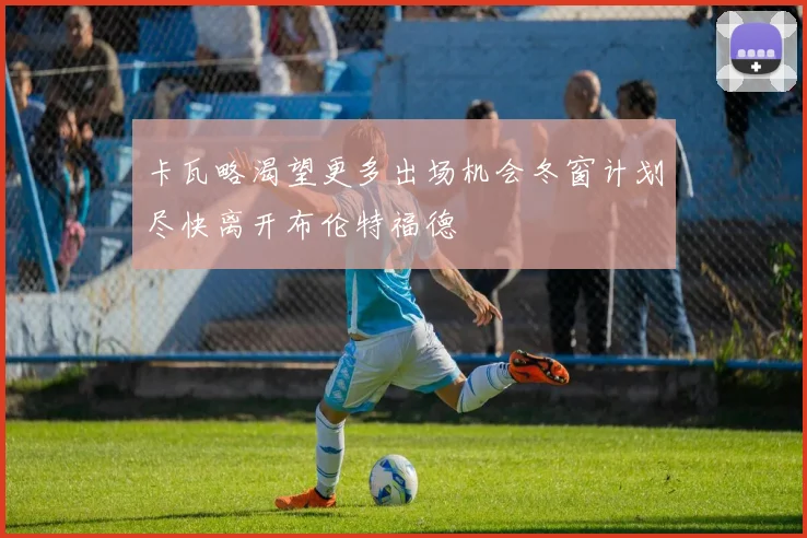 卡瓦略渴望更多出场机会冬窗计划尽快离开布伦特福德