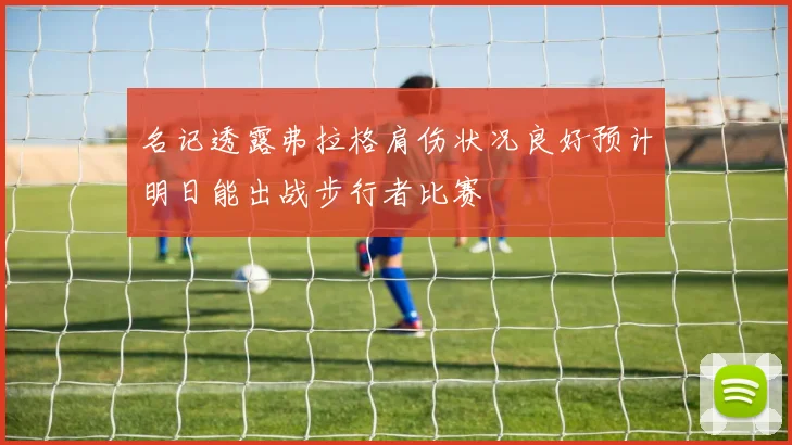 名记透露弗拉格肩伤状况良好预计明日能出战步行者比赛