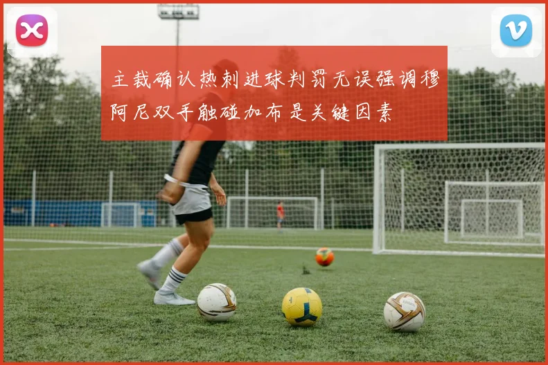 主裁确认热刺进球判罚无误强调穆阿尼双手触碰加布是关键因素