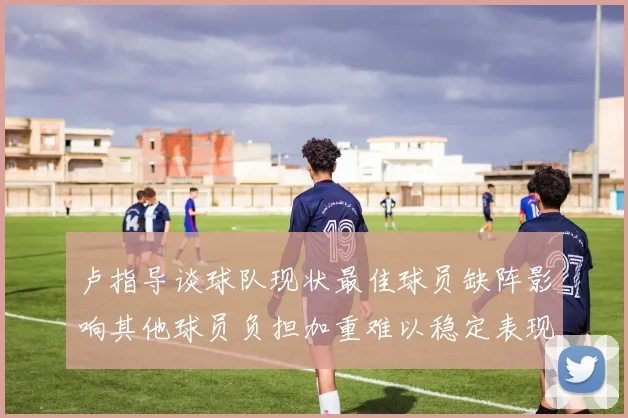 卢指导谈球队现状最佳球员缺阵影响其他球员负担加重难以稳定表现