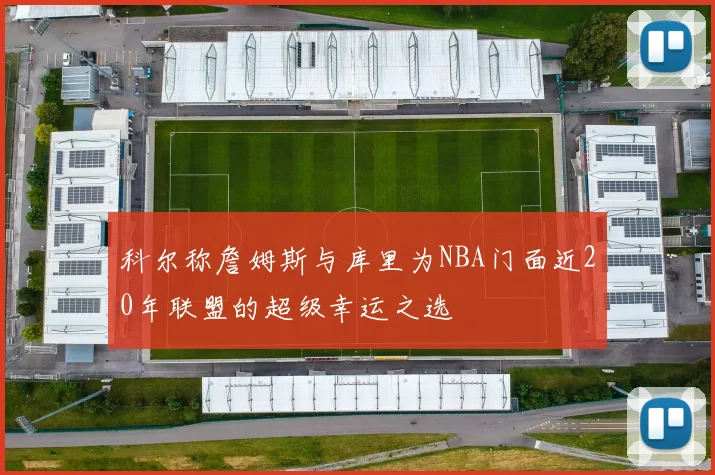 科尔称詹姆斯与库里为NBA门面近20年联盟的超级幸运之选