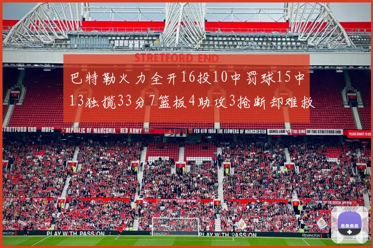 巴特勒火力全开16投10中罚球15中13独揽33分7篮板4助攻3抢断却难救球队