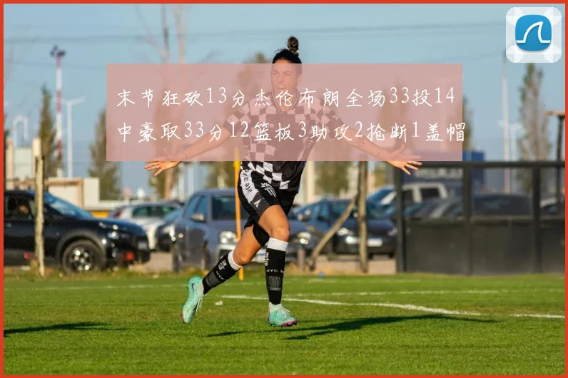末节狂砍13分杰伦布朗全场33投14中豪取33分12篮板3助攻2抢断1盖帽