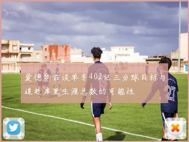 爱德华兹谈单季402记三分球目标与追赶库里生涯总数的可能性