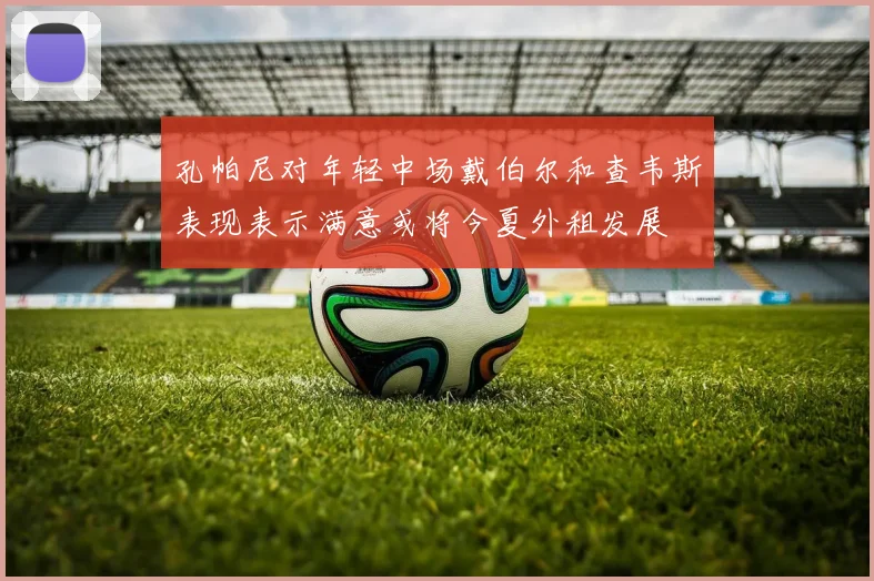 孔帕尼对年轻中场戴伯尔和查韦斯表现表示满意或将今夏外租发展