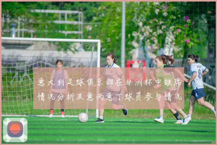 意大利足球俱乐部在非洲杯中缺席情况分析及意丙意丁球员参与情况探讨