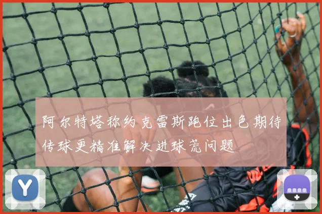阿尔特塔称约克雷斯跑位出色期待传球更精准解决进球荒问题