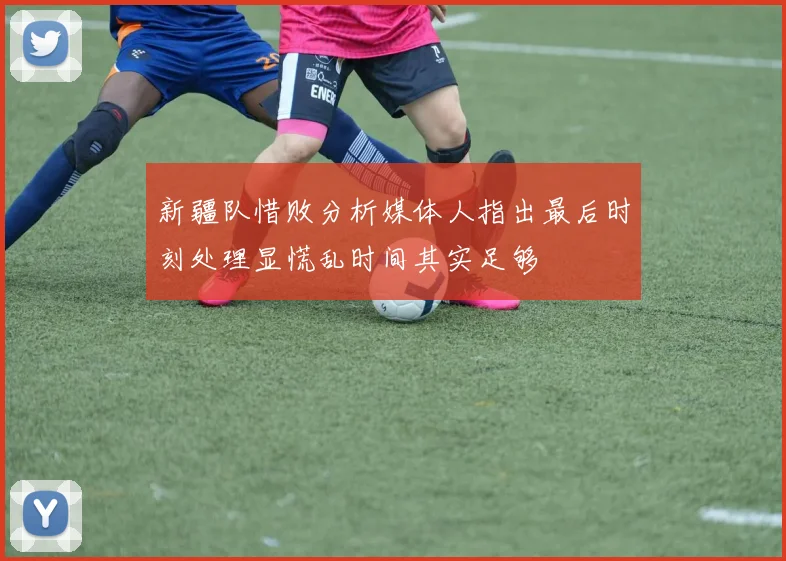 新疆队惜败分析媒体人指出最后时刻处理显慌乱时间其实足够