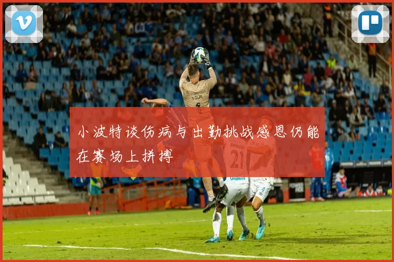 小波特谈伤病与出勤挑战感恩仍能在赛场上拼搏