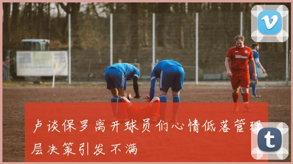 卢谈保罗离开球员们心情低落管理层决策引发不满