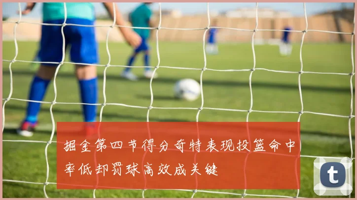 掘金第四节得分奇特表现投篮命中率低却罚球高效成关键