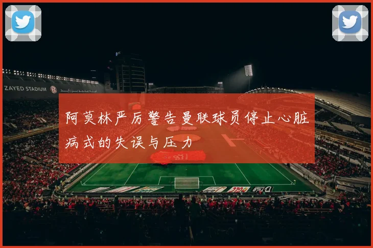 阿莫林严厉警告曼联球员停止心脏病式的失误与压力