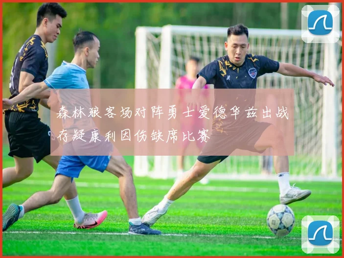 森林狼客场对阵勇士爱德华兹出战存疑康利因伤缺席比赛