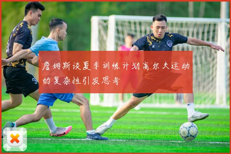 詹姆斯谈夏季训练计划高尔夫运动的复杂性引发思考
